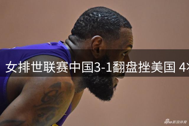 女排世联赛中国3-1翻盘挫美国 4将上双李盈莹20分