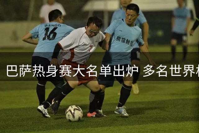 巴萨热身赛大名单出炉 多名世界杯冠军成员入选