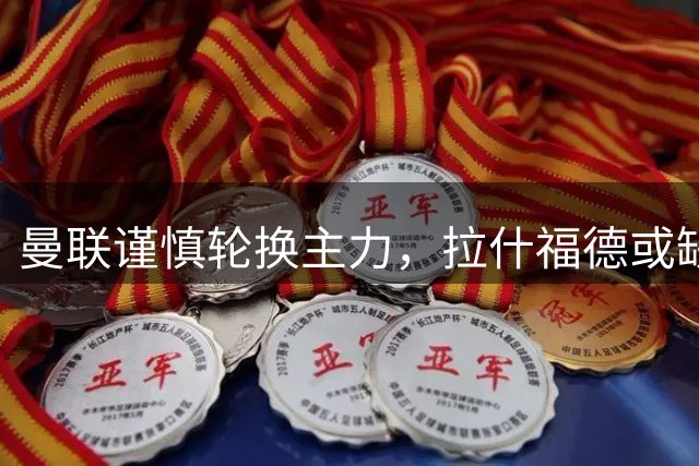 曼联谨慎轮换主力，拉什福德或缺席揭幕战