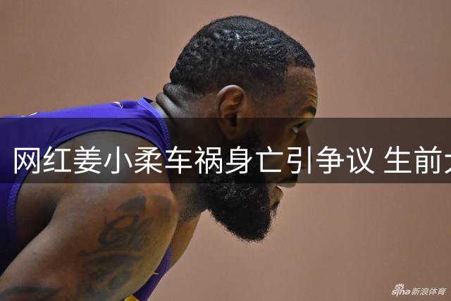 网红姜小柔车祸身亡引争议 生前大胆行为引热议