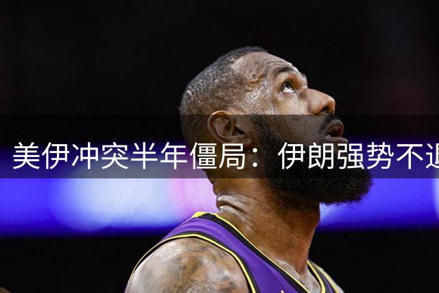 美伊冲突半年僵局：伊朗强势不退 美国进退维谷 特朗普淡定表态