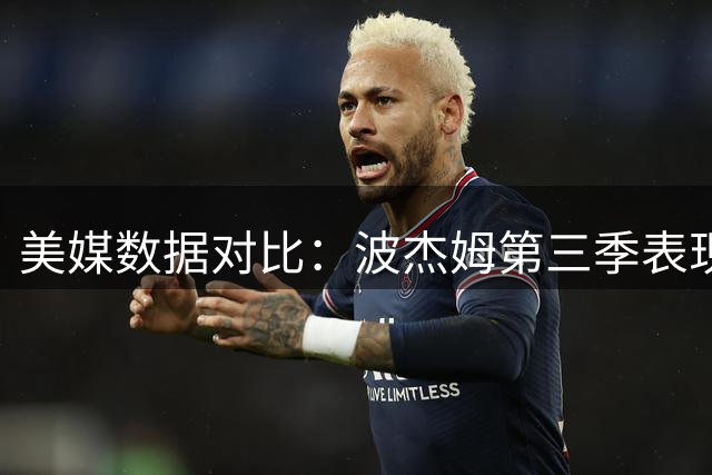 美媒数据对比：波杰姆第三季表现全面超越同期布伦森