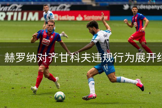 赫罗纳对齐甘科夫违规行为展开纪律审查