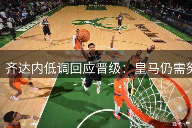 齐达内低调回应晋级：皇马仍需努力 暂不考虑切尔西之战
