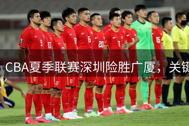 CBA夏季联赛深圳险胜广厦，关键球员表现亮眼